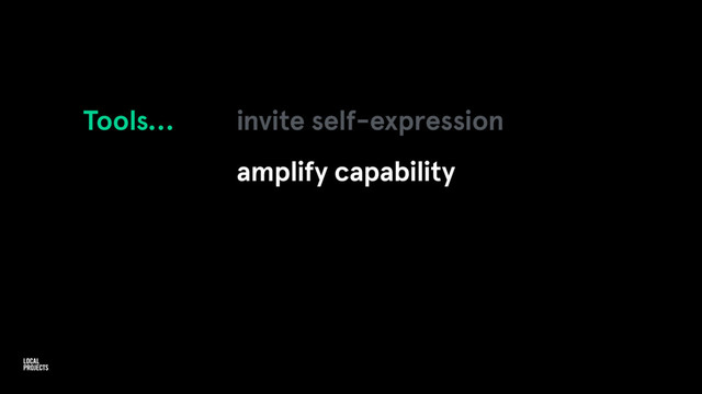 Tools… invite self-expression
amplify capability
