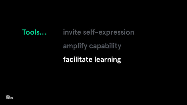 Tools… invite self-expression
amplify capability
facilitate learning
