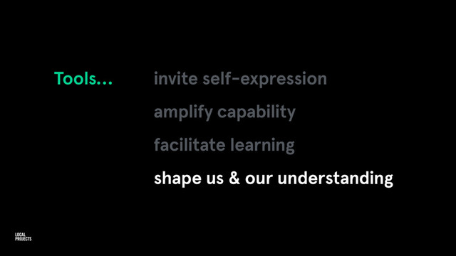 Tools… invite self-expression
amplify capability
facilitate learning
shape us & our understanding
