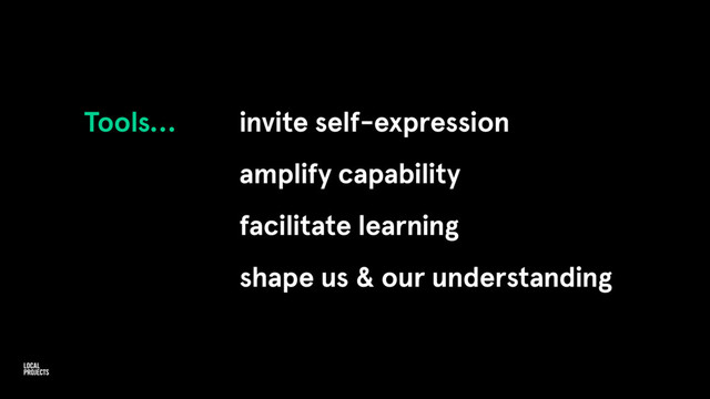 Tools… invite self-expression
amplify capability
facilitate learning
shape us & our understanding
