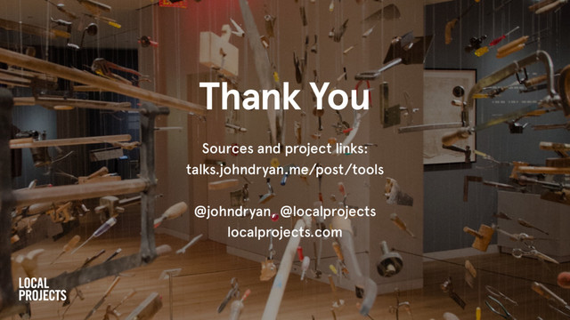 Thank You
Sources and project links:
talks.johndryan.me/post/tools
@johndryan, @localprojects
localprojects.com
