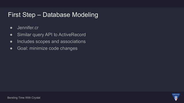 Bending Time With Crystal
First Step – Database Modeling
● Jennifer.cr
● Similar query API to ActiveRecord
● Includes scopes and associations
● Goal: minimize code changes
