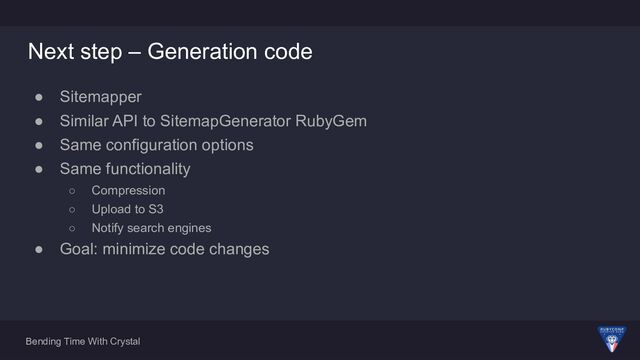 Bending Time With Crystal
Next step – Generation code
● Sitemapper
● Similar API to SitemapGenerator RubyGem
● Same configuration options
● Same functionality
○ Compression
○ Upload to S3
○ Notify search engines
● Goal: minimize code changes
