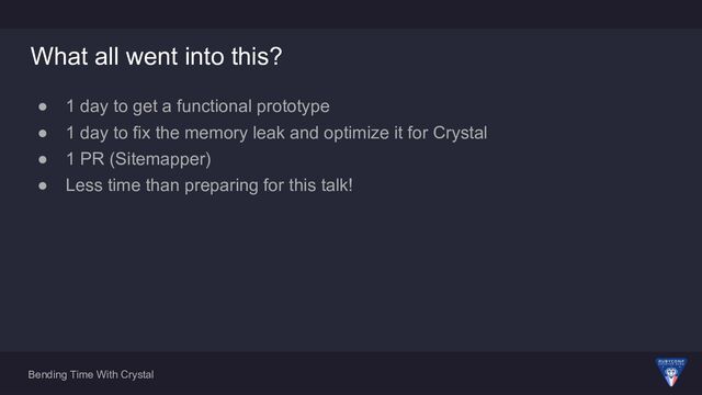 Bending Time With Crystal
What all went into this?
● 1 day to get a functional prototype
● 1 day to fix the memory leak and optimize it for Crystal
● 1 PR (Sitemapper)
● Less time than preparing for this talk!
