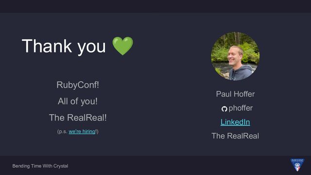 Bending Time With Crystal
RubyConf!
All of you!
The RealReal!
(p.s. we're hiring!)
Thank you 💚
Paul Hoffer
phoffer
LinkedIn
The RealReal
