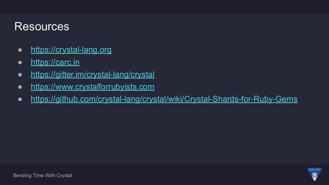 Bending Time With Crystal
Resources
● https://crystal-lang.org
● https://carc.in
● https://gitter.im/crystal-lang/crystal
● https://www.crystalforrubyists.com
● https://github.com/crystal-lang/crystal/wiki/Crystal-Shards-for-Ruby-Gems
