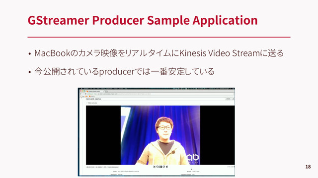 • MacBookのカメラ映像をリアルタイムにKinesis Video Streamに送る
• 今公開されているproducerでは一番安定している
GStreamer Producer Sample Application
18
