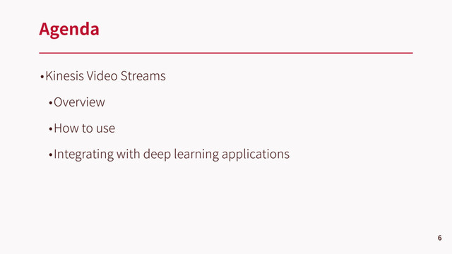 •Kinesis Video Streams
•Overview
•How to use
•Integrating with deep learning applications
Agenda
6

