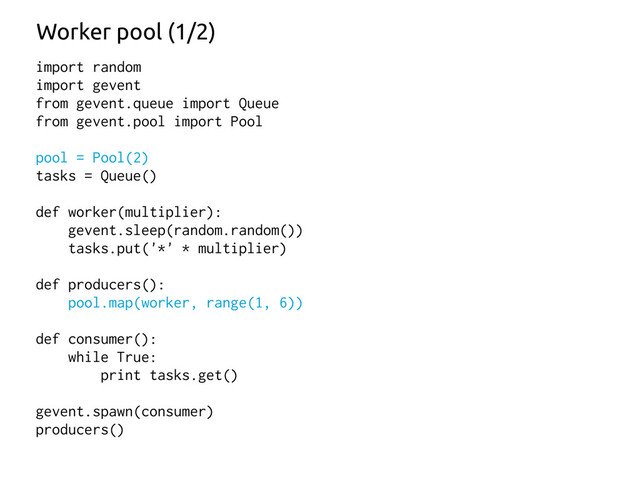 import random
import gevent
from gevent.queue import Queue
from gevent.pool import Pool
pool = Pool(2)
tasks = Queue()
def worker(multiplier):
gevent.sleep(random.random())
tasks.put('*' * multiplier)
def producers():
pool.map(worker, range(1, 6))
def consumer():
while True:
print tasks.get()
gevent.spawn(consumer)
producers()
Worker pool (1/2)
