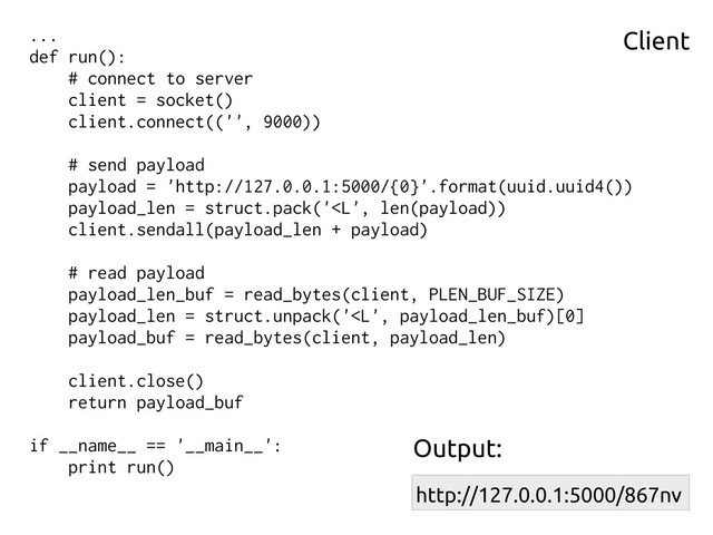 Client
...
def run():
# connect to server
client = socket()
client.connect(('', 9000))
# send payload
payload = 'http://127.0.0.1:5000/{0}'.format(uuid.uuid4())
payload_len = struct.pack('