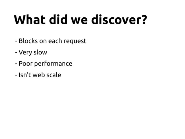 What did we discover?
- Blocks on each request
- Very slow
- Poor performance
- Isn’t web scale
