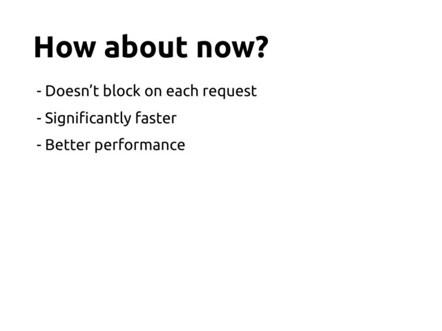 How about now?
- Doesn’t block on each request
- Signi!cantly faster
- Better performance
