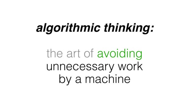algorithmic thinking:
the art of avoiding
unnecessary work
by a machine
