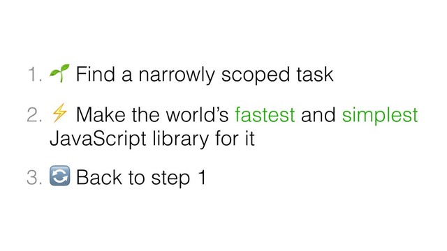 1.  Find a narrowly scoped task
2. ⚡ Make the world’s fastest and simplest
JavaScript library for it
3.  Back to step 1
