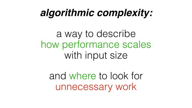 algorithmic complexity:
and where to look for
unnecessary work
a way to describe
how performance scales
with input size
