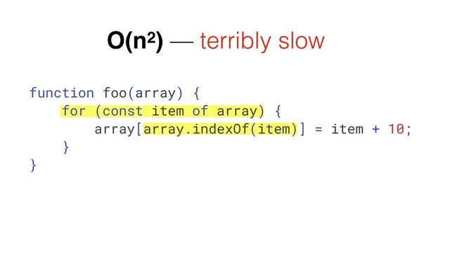 function foo(array) {
for (const item of array) {
array[array.indexOf(item)] = item + 10;
}
}
O(n2) — terribly slow
