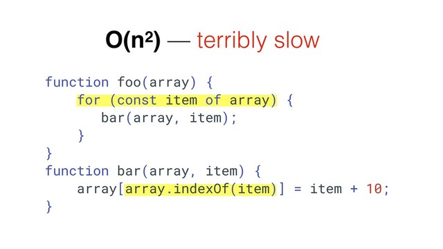 function foo(array) {
for (const item of array) {
bar(array, item);
}
}
function bar(array, item) {
array[array.indexOf(item)] = item + 10;
}
O(n2) — terribly slow
