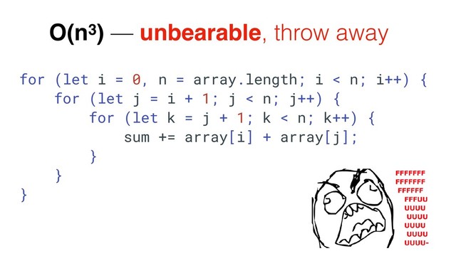 O(n3) — unbearable, throw away
for (let i = 0, n = array.length; i < n; i++) {
for (let j = i + 1; j < n; j++) {
for (let k = j + 1; k < n; k++) {
sum += array[i] + array[j];
}
}
}
