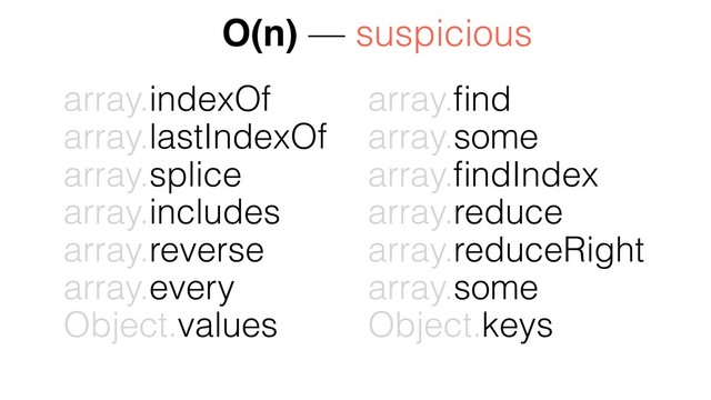 array.indexOf
array.lastIndexOf
array.splice
array.includes
array.reverse
array.every
Object.values
array.ﬁnd
array.some
array.ﬁndIndex
array.reduce
array.reduceRight
array.some
Object.keys
O(n) — suspicious
