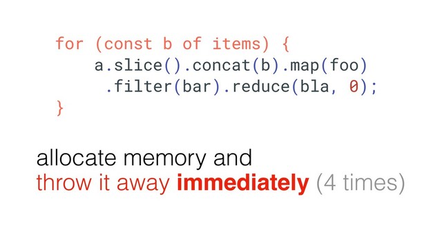 for (const b of items) {
a.slice().concat(b).map(foo)
.filter(bar).reduce(bla, 0);
}
allocate memory and
throw it away immediately (4 times)
