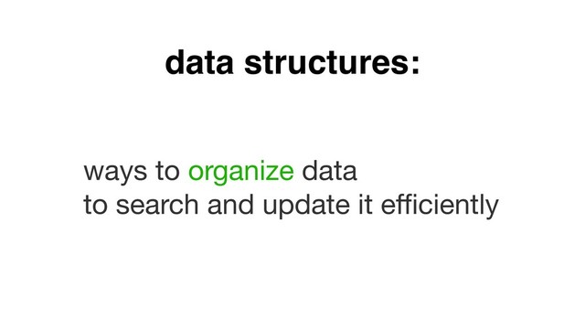 data structures:
ways to organize data 

to search and update it eﬃciently
