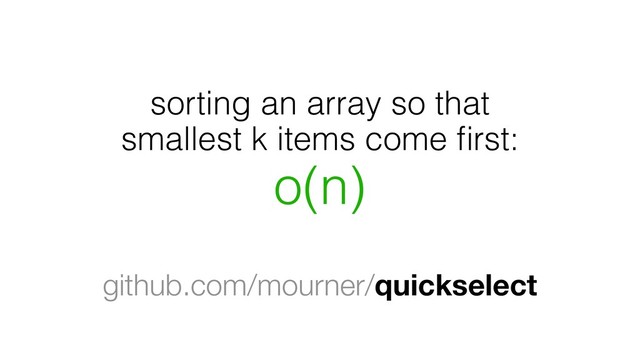 sorting an array so that
smallest k items come ﬁrst:
o(n)
github.com/mourner/quickselect

