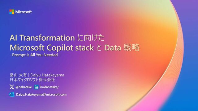 AI Transformation に向けた
Microsoft Copilot stack と Data 戦略
- Prompt Is All You Needed -
畠山 大有 | Daiyu Hatakeyama
日本マイクロソフト株式会社
@dahatake in/dahatake/
Daiyu.Hatakeyama@microsoft.com
