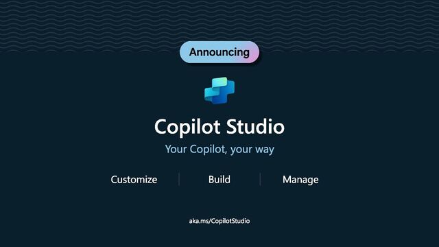 Announcing
Copilot Studio
Your Copilot, your way
Customize Build Manage
aka.ms/CopilotStudio
