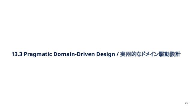 13.3 Pragmatic Domain-Driven Design / 実用的なドメイン駆動設計 
25
