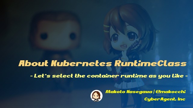About Kubernetes RuntimeClass
Makoto Hasegawa | @makocchi
CyberAgent, Inc
- Let^s select the container runtime as you like -
