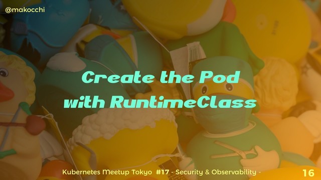 Kubernetes Meetup Tokyo #17 - Security & Observability -
@makocchi
16
Create the Pod
with RuntimeClass
