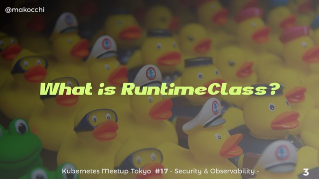 Kubernetes Meetup Tokyo #17 - Security & Observability -
@makocchi
3
What is RuntimeClass?
