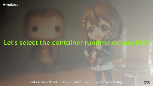 @makocchi
Kubernetes Meetup Tokyo #17 - Security & Observability - 23
Let’s select the container runtime as you like!!
