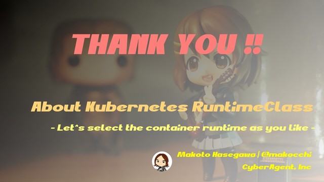 About Kubernetes RuntimeClass
Makoto Hasegawa | @makocchi
CyberAgent, Inc
- Let^s select the container runtime as you like -
THANK YOU !!
