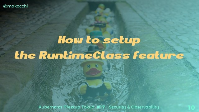 Kubernetes Meetup Tokyo #17 - Security & Observability -
@makocchi
10
How to setup
the RuntimeClass feature
