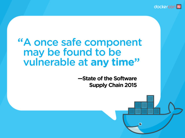 —State of the Software
Supply Chain 2015
A once safe component
may be found to be
vulnerable at any time”
“
