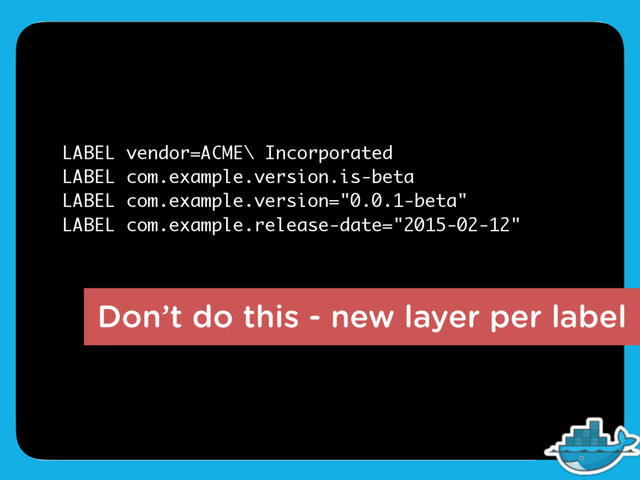 Don’t do this - new layer per label
LABEL vendor=ACME\ Incorporated
LABEL com.example.version.is-beta
LABEL com.example.version="0.0.1-beta"
LABEL com.example.release-date="2015-02-12"
