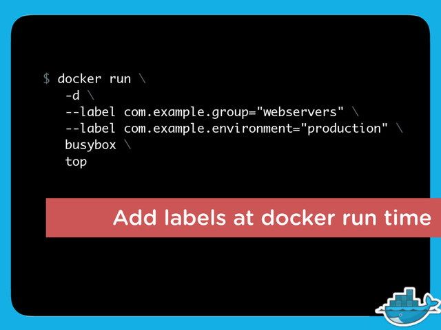 Add labels at docker run time
$ docker run \
-d \
--label com.example.group="webservers" \
--label com.example.environment="production" \
busybox \
top
