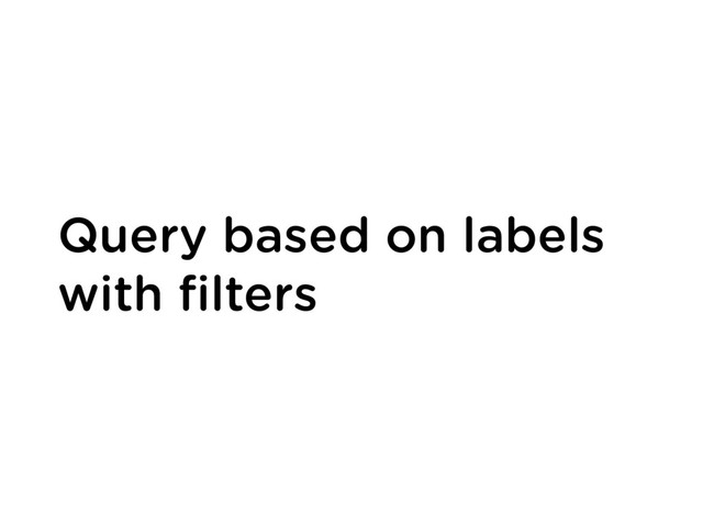 Query based on labels
with ﬁlters
