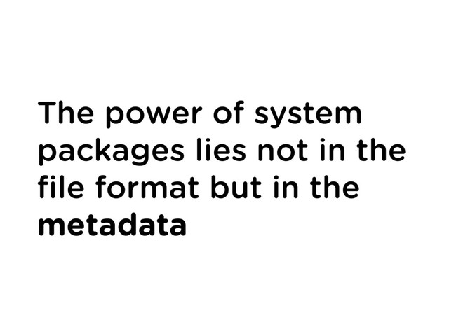 The power of system
packages lies not in the
ﬁle format but in the
metadata
