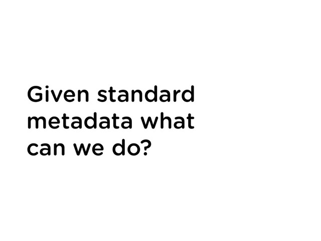 Given standard
metadata what
can we do?
