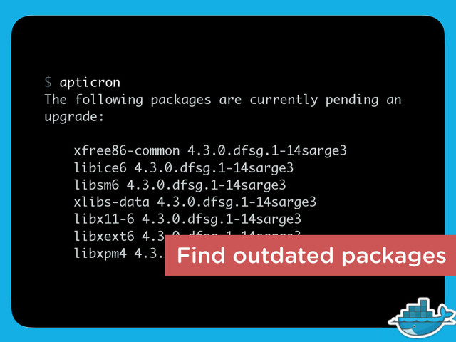 $ apticron
The following packages are currently pending an
upgrade:
xfree86-common 4.3.0.dfsg.1-14sarge3
libice6 4.3.0.dfsg.1-14sarge3
libsm6 4.3.0.dfsg.1-14sarge3
xlibs-data 4.3.0.dfsg.1-14sarge3
libx11-6 4.3.0.dfsg.1-14sarge3
libxext6 4.3.0.dfsg.1-14sarge3
libxpm4 4.3.0.dfsg.1-14sarge3
Find outdated packages
