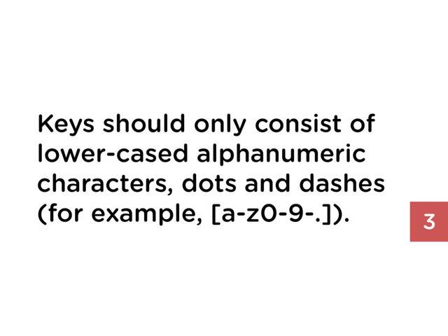 Keys should only consist of
lower-cased alphanumeric
characters, dots and dashes
(for example, [a-z0-9-.]). 3
