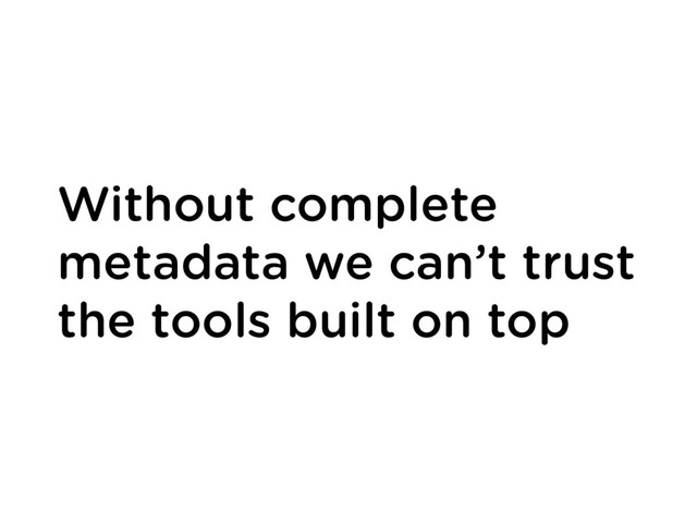 Without complete
metadata we can’t trust
the tools built on top
