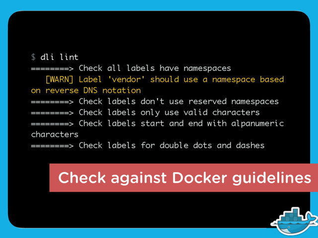 Check against Docker guidelines
$ dli lint
========> Check all labels have namespaces
[WARN] Label 'vendor' should use a namespace based
on reverse DNS notation
========> Check labels don't use reserved namespaces
========> Check labels only use valid characters
========> Check labels start and end with alpanumeric
characters
========> Check labels for double dots and dashes

