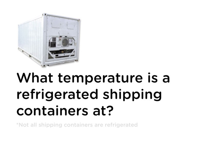 What temperature is a
refrigerated shipping
containers at?
*Not all shipping containers are refrigerated
