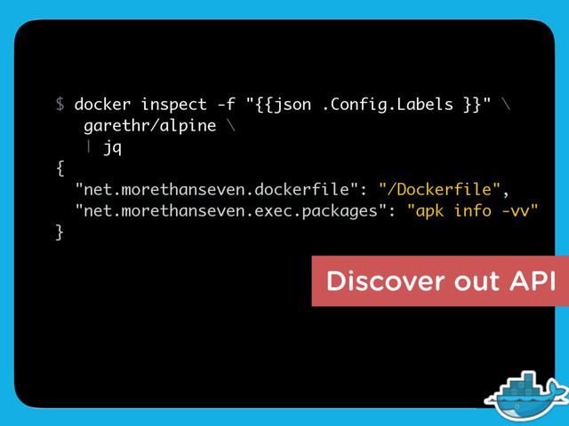 Discover out API
$ docker inspect -f "{{json .Config.Labels }}" \
garethr/alpine \
| jq
{
"net.morethanseven.dockerfile": "/Dockerfile",
"net.morethanseven.exec.packages": "apk info -vv"
}
