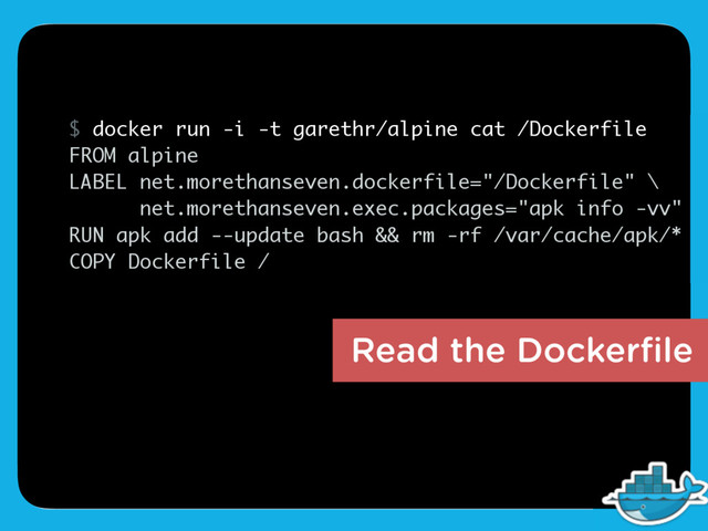 Read the Dockerﬁle
$ docker run -i -t garethr/alpine cat /Dockerfile
FROM alpine
LABEL net.morethanseven.dockerfile="/Dockerfile" \
net.morethanseven.exec.packages="apk info -vv"
RUN apk add --update bash && rm -rf /var/cache/apk/*
COPY Dockerfile /
