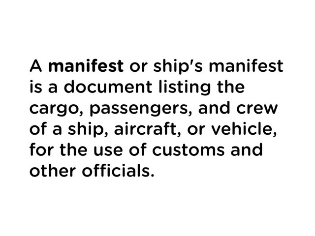 A manifest or ship's manifest
is a document listing the
cargo, passengers, and crew
of a ship, aircraft, or vehicle,
for the use of customs and
other oﬃcials.
