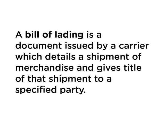 A bill of lading is a
document issued by a carrier
which details a shipment of
merchandise and gives title
of that shipment to a
speciﬁed party.
